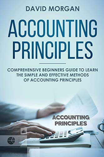 Accounting Principles: Comprehensive Beginners Guide to Learn the Simple and Effective Methods of Accounting Principles