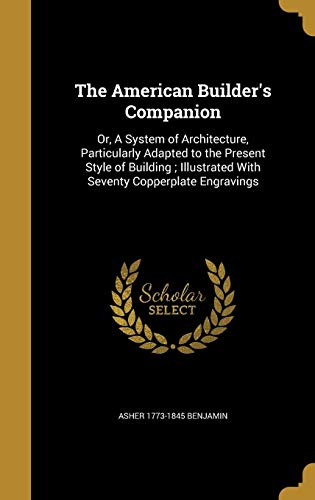 The American Builder's Companion: Or. a System of Architecture. Particularly Adapted to the Present Style of Building; Illustrated with Seventy Copp