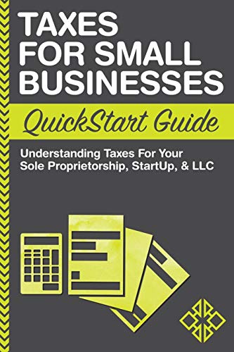 Taxes: For Small Businesses QuickStart Guide - Understanding Taxes For Your Sole Proprietorship. Startup. & LLC