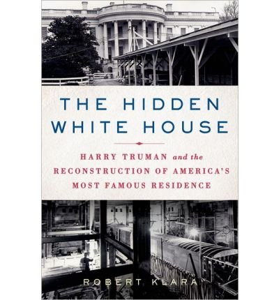 By Robert Klara - The Hidden White House: Harry Truman and the Reconstruction of America's Most Famous Residence