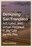 Designing San Francisco: Art. Land. and Urban Renewal in the City by the Bay