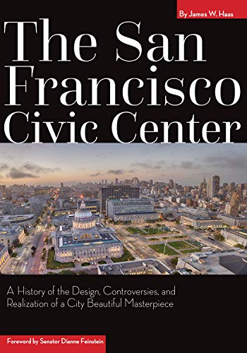The San Francisco Civic Center: A History of the Design. Controversies. and Realization of a City Beautiful Masterpiece
