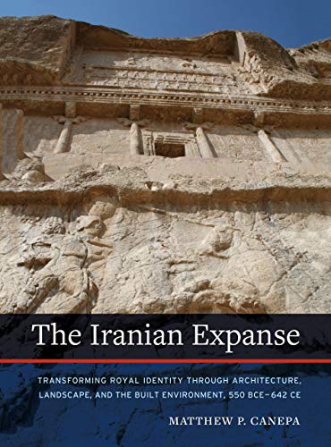 The Iranian Expanse: Transforming Royal Identity through Architecture. Landscape. and the Built Environment. 550 BCE–642 CE